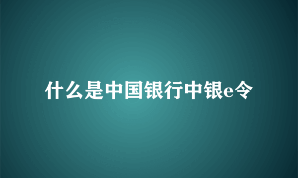 什么是中国银行中银e令