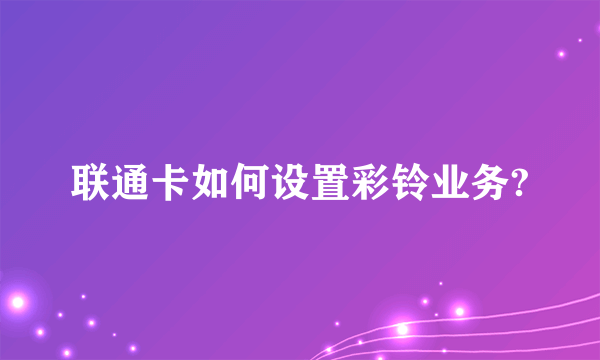 联通卡如何设置彩铃业务?