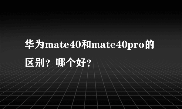 华为mate40和mate40pro的区别？哪个好？