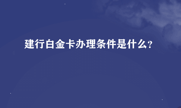 建行白金卡办理条件是什么？