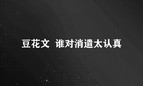 豆花文  谁对消遣太认真