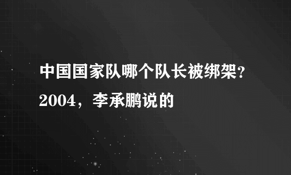 中国国家队哪个队长被绑架？2004，李承鹏说的