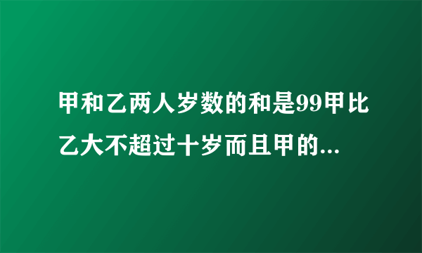 甲和乙两人岁数的和是99甲比乙大不超过十岁而且甲的岁数的两个数字互换位置后是乙的岁数，甲多少岁？