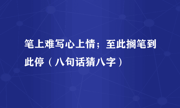 笔上难写心上情；至此搁笔到此停（八句话猜八字）