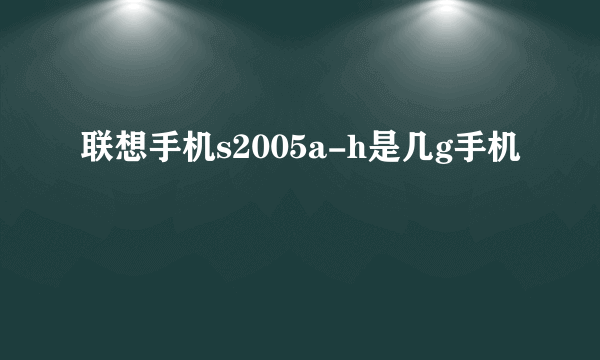 联想手机s2005a-h是几g手机