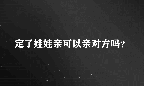 定了娃娃亲可以亲对方吗？