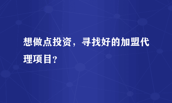 想做点投资，寻找好的加盟代理项目？