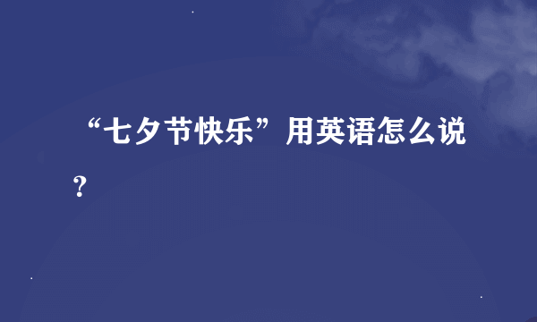 “七夕节快乐”用英语怎么说？