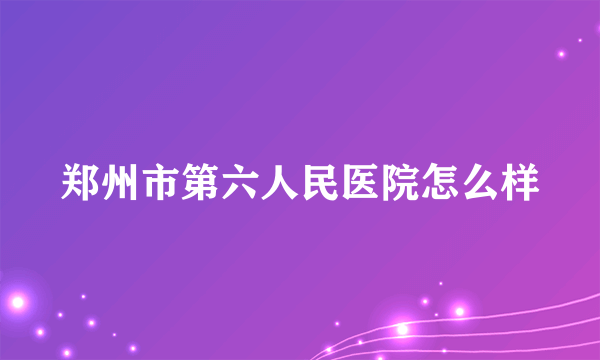 郑州市第六人民医院怎么样