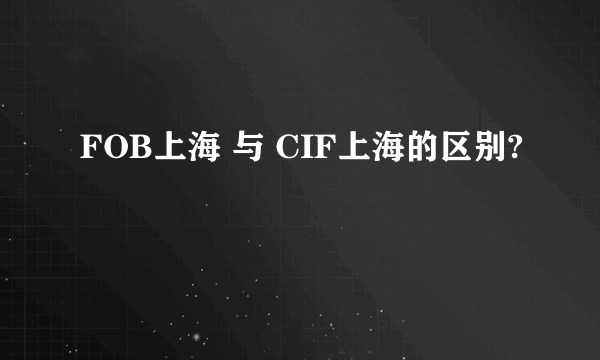 FOB上海 与 CIF上海的区别?