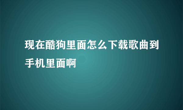 现在酷狗里面怎么下载歌曲到手机里面啊