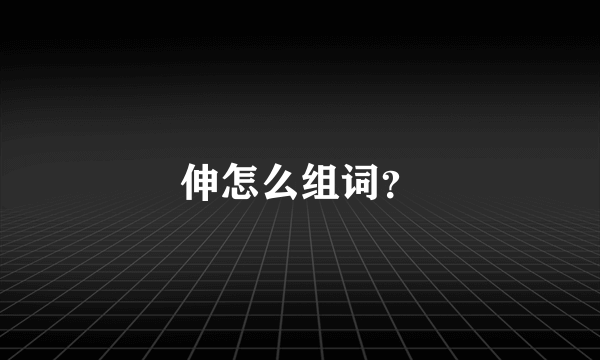 伸怎么组词？