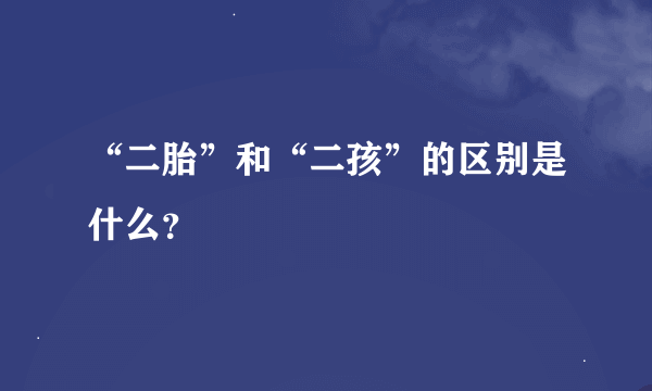 “二胎”和“二孩”的区别是什么？