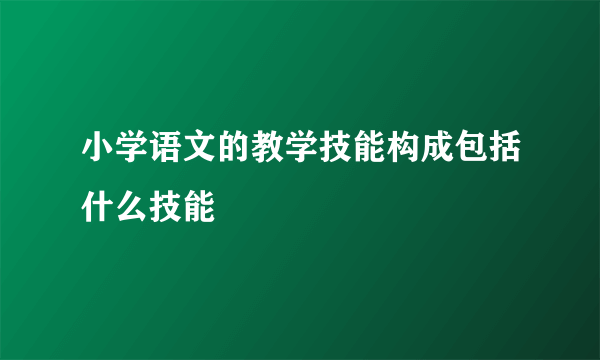 小学语文的教学技能构成包括什么技能