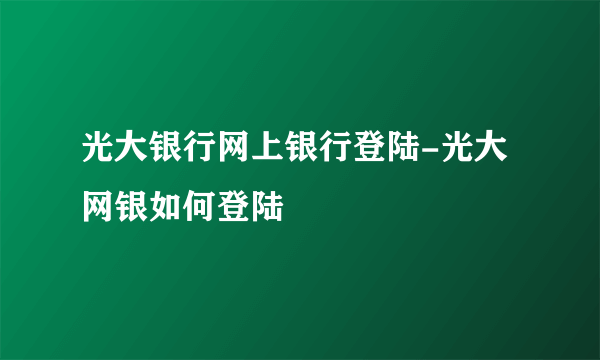 光大银行网上银行登陆-光大网银如何登陆