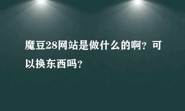 魔豆28网站是做什么的啊？可以换东西吗？