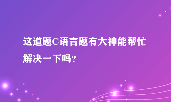 这道题C语言题有大神能帮忙解决一下吗？