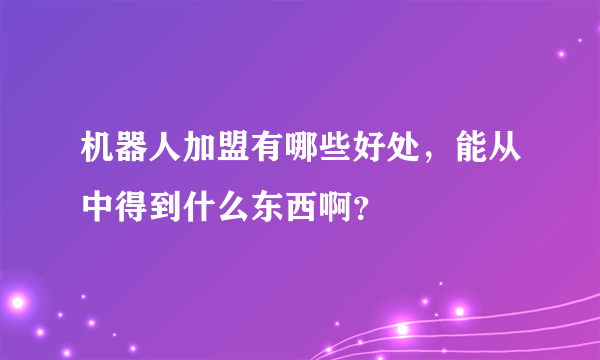 机器人加盟有哪些好处，能从中得到什么东西啊？