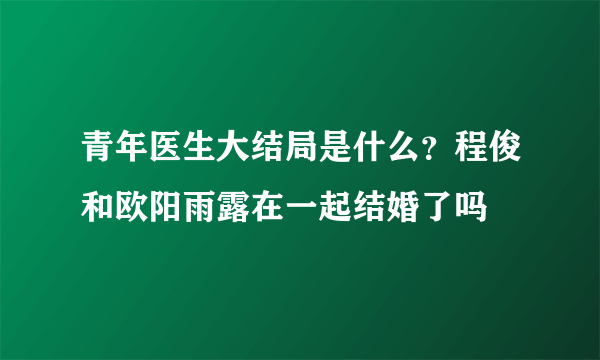 青年医生大结局是什么？程俊和欧阳雨露在一起结婚了吗