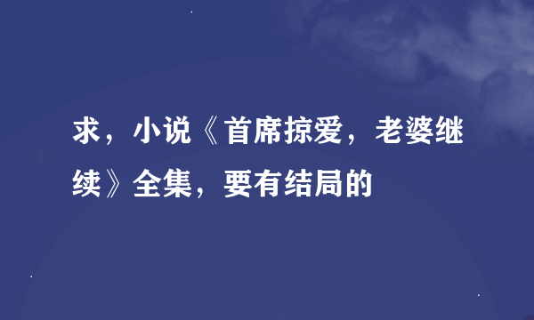 求，小说《首席掠爱，老婆继续》全集，要有结局的