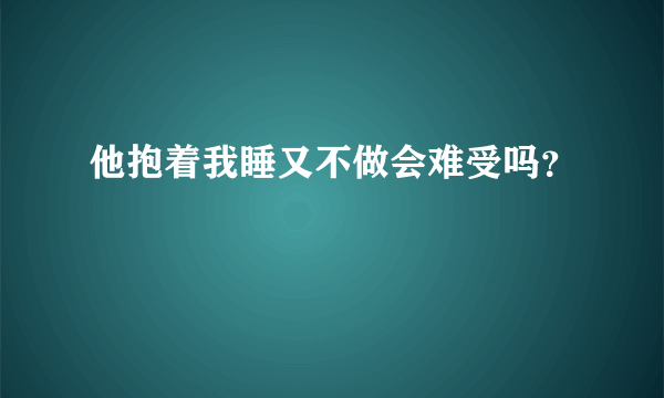 他抱着我睡又不做会难受吗？