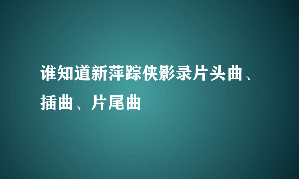 谁知道新萍踪侠影录片头曲、插曲、片尾曲