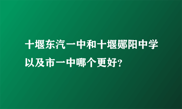 十堰东汽一中和十堰郧阳中学以及市一中哪个更好？