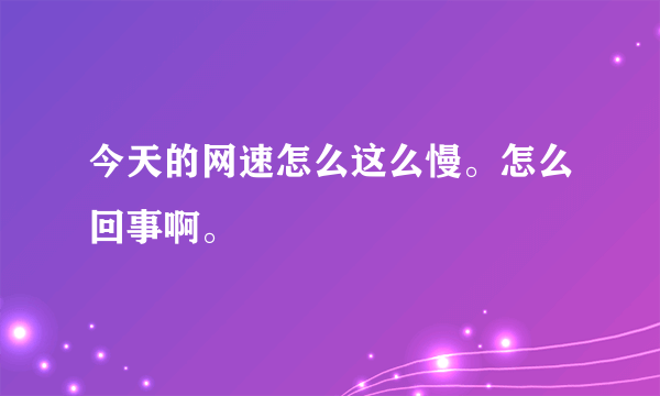 今天的网速怎么这么慢。怎么回事啊。