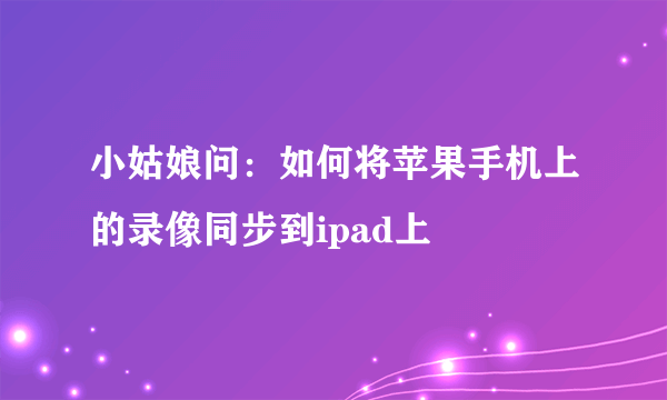 小姑娘问：如何将苹果手机上的录像同步到ipad上