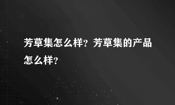 芳草集怎么样？芳草集的产品怎么样？