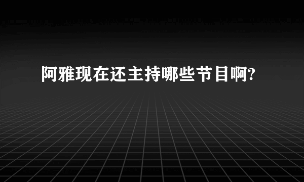 阿雅现在还主持哪些节目啊?