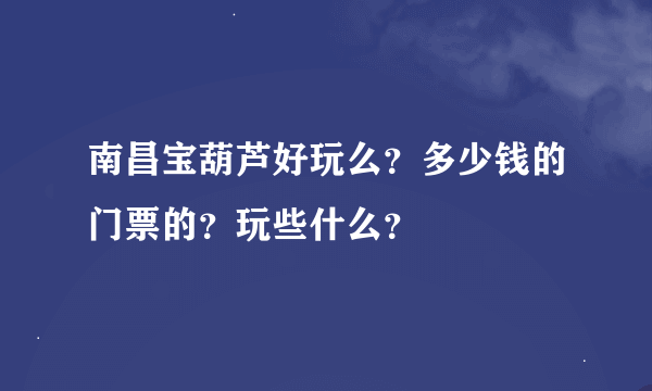 南昌宝葫芦好玩么？多少钱的门票的？玩些什么？