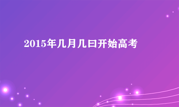 2015年几月几曰开始高考