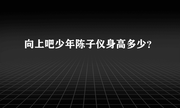 向上吧少年陈子仪身高多少？