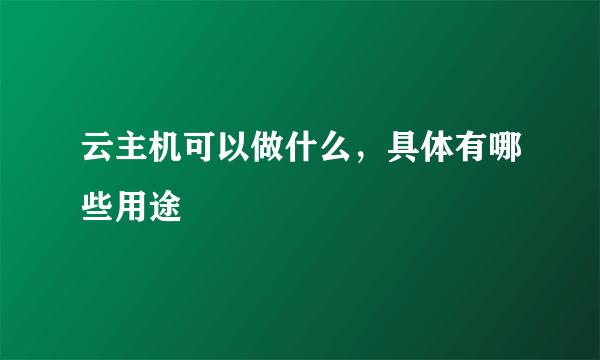 云主机可以做什么，具体有哪些用途