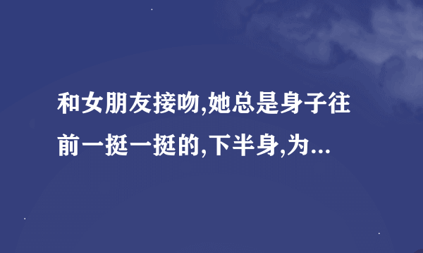 和女朋友接吻,她总是身子往前一挺一挺的,下半身,为什么会这样