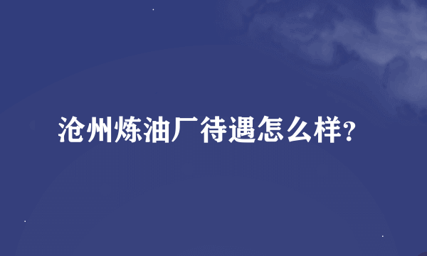 沧州炼油厂待遇怎么样？