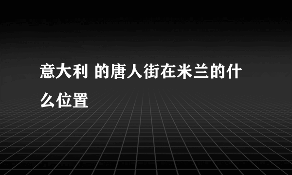 意大利 的唐人街在米兰的什么位置