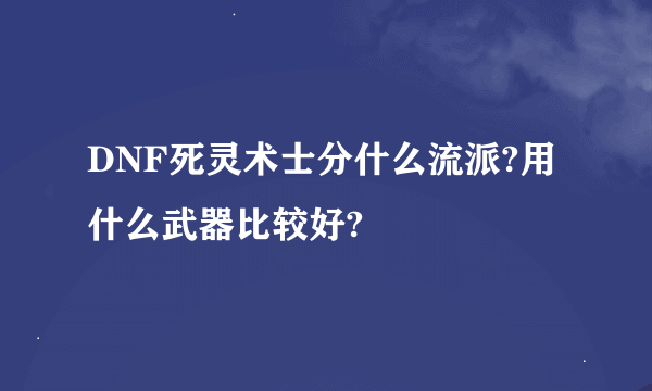 DNF死灵术士分什么流派?用什么武器比较好?