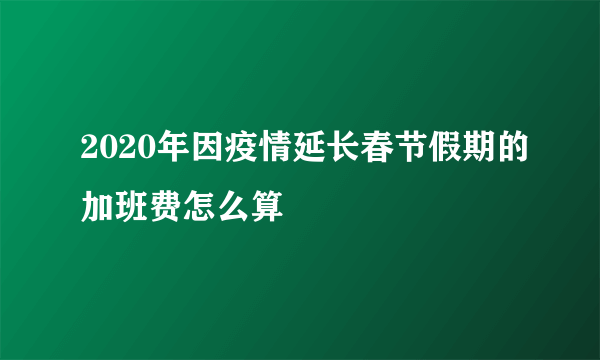 2020年因疫情延长春节假期的加班费怎么算