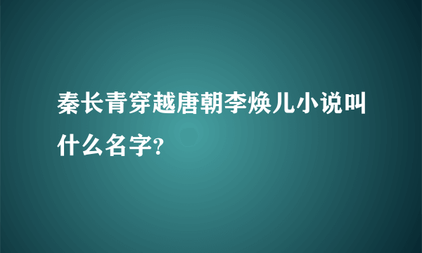 秦长青穿越唐朝李焕儿小说叫什么名字？