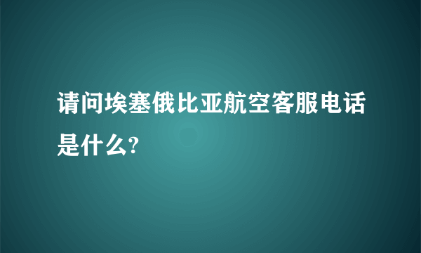 请问埃塞俄比亚航空客服电话是什么?