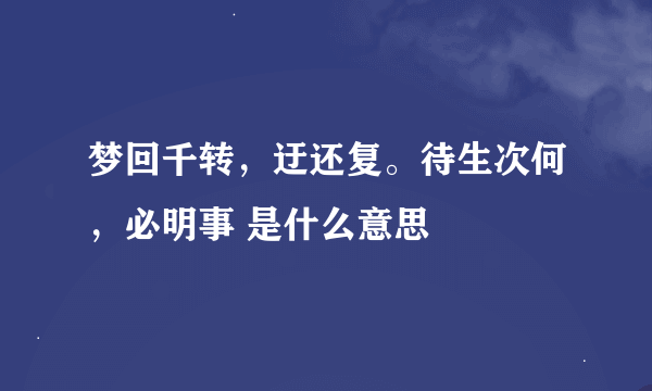 梦回千转，迂还复。待生次何，必明事 是什么意思