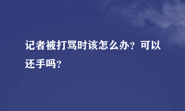 记者被打骂时该怎么办？可以还手吗？