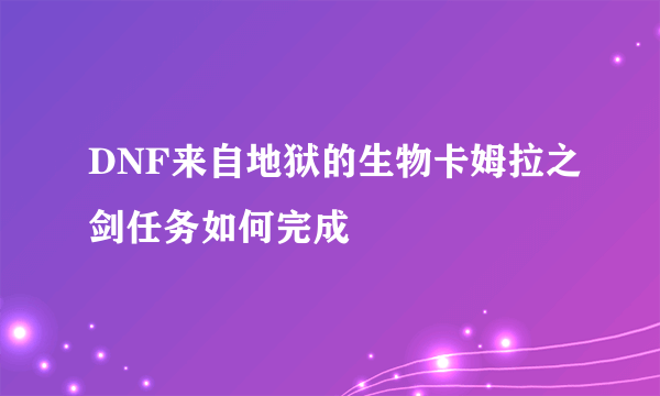 DNF来自地狱的生物卡姆拉之剑任务如何完成