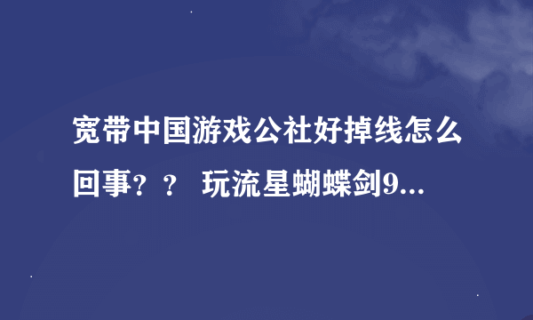 宽带中国游戏公社好掉线怎么回事？？ 玩流星蝴蝶剑9.07 打着打着 房间就掉出来啦