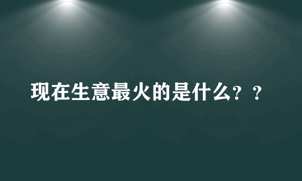 现在生意最火的是什么？？