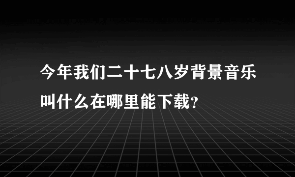 今年我们二十七八岁背景音乐叫什么在哪里能下载？