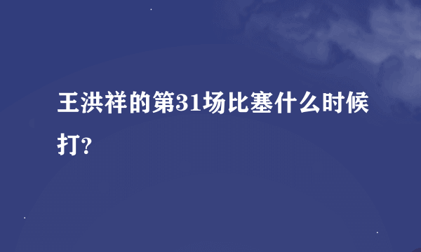 王洪祥的第31场比塞什么时候打？