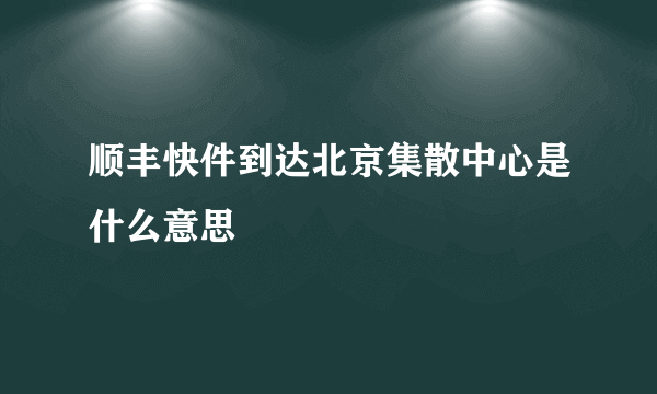 顺丰快件到达北京集散中心是什么意思